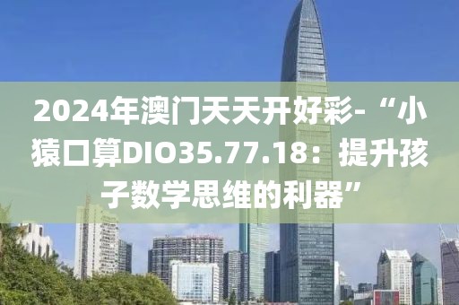 2024年澳门天天开好彩-“小猿口算DIO35.77.18：提升孩子数学思维的利器”