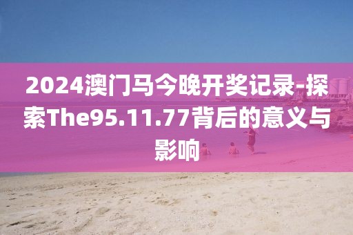 2024澳门马今晚开奖记录-探索The95.11.77背后的意义与影响