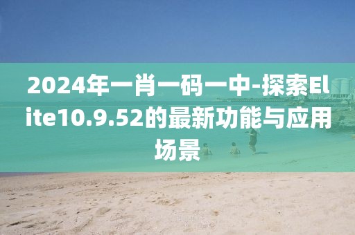 2024年一肖一码一中-探索Elite10.9.52的最新功能与应用场景