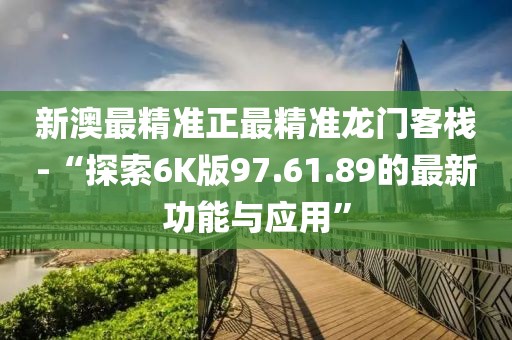 新澳最精准正最精准龙门客栈-“探索6K版97.61.89的最新功能与应用”
