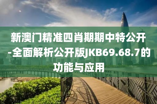 新澳门精准四肖期期中特公开-全面解析公开版JKB69.68.7的功能与应用