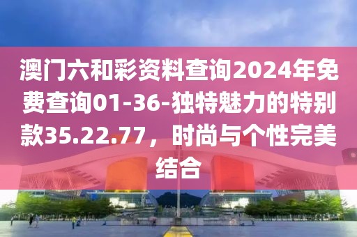 澳门六和彩资料查询2024年免费查询01-36-独特魅力的特别款35.22.77，时尚与个性完美结合
