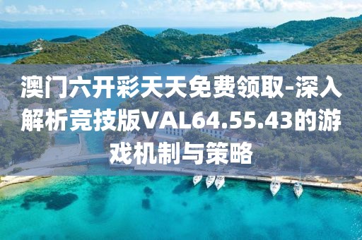 澳门六开彩天天免费领取-深入解析竞技版VAL64.55.43的游戏机制与策略