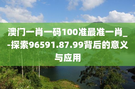澳门一肖一码100准最准一肖_-探索96591.87.99背后的意义与应用