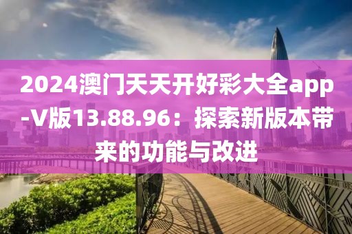2024澳门天天开好彩大全app-V版13.88.96：探索新版本带来的功能与改进