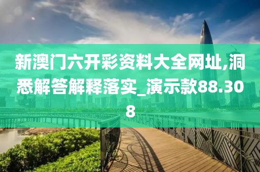 新澳门六开彩资料大全网址,洞悉解答解释落实_演示款88.308