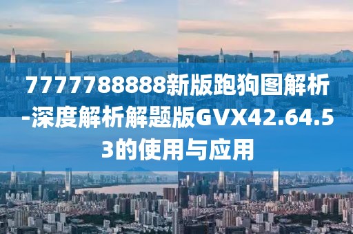 7777788888新版跑狗图解析-深度解析解题版GVX42.64.53的使用与应用