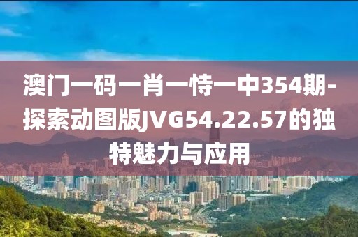澳门一码一肖一恃一中354期-探索动图版JVG54.22.57的独特魅力与应用