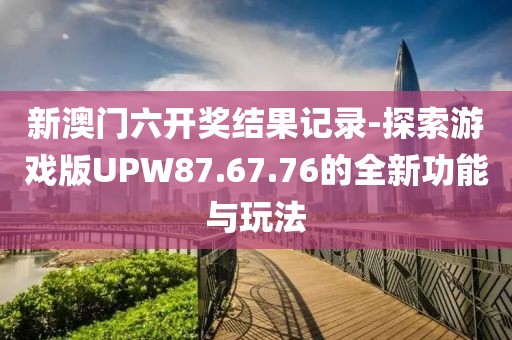 新澳门六开奖结果记录-探索游戏版UPW87.67.76的全新功能与玩法