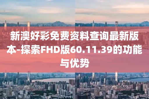 新澳好彩免费资料查询最新版本-探索FHD版60.11.39的功能与优势
