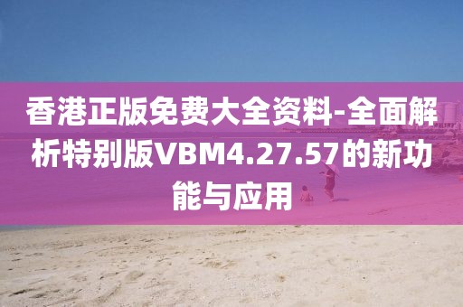 香港正版免费大全资料-全面解析特别版VBM4.27.57的新功能与应用