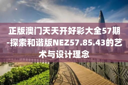 正版澳门天天开好彩大全57期-探索和谐版NEZ57.85.43的艺术与设计理念