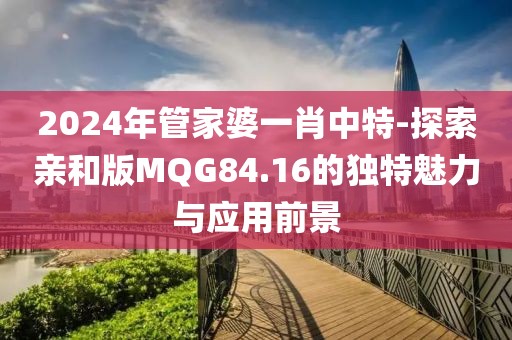 2024年管家婆一肖中特-探索亲和版MQG84.16的独特魅力与应用前景
