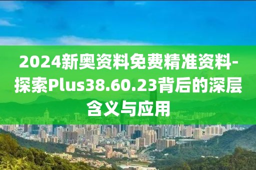 2024新奥资料免费精准资料-探索Plus38.60.23背后的深层含义与应用