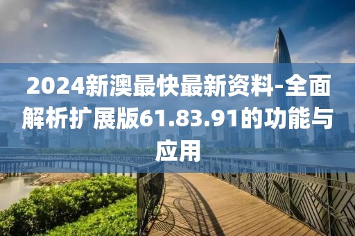 2024新澳最快最新资料-全面解析扩展版61.83.91的功能与应用