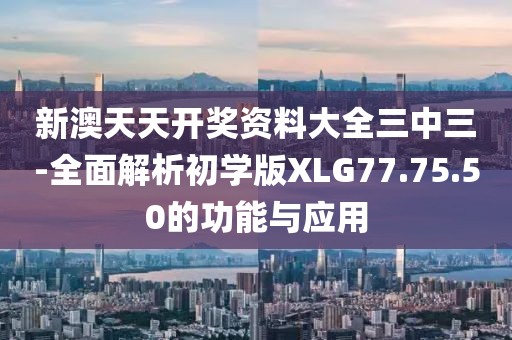 新澳天天开奖资料大全三中三-全面解析初学版XLG77.75.50的功能与应用