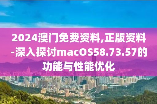 2024澳门免费资料,正版资料-深入探讨macOS58.73.57的功能与性能优化