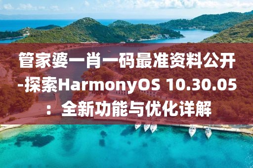 管家婆一肖一码最准资料公开-探索HarmonyOS 10.30.05：全新功能与优化详解