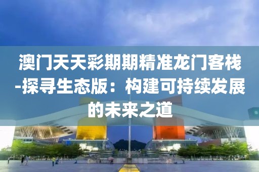 澳门天天彩期期精准龙门客栈-探寻生态版：构建可持续发展的未来之道
