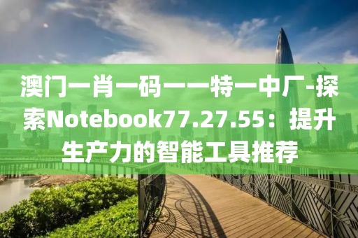 澳门一肖一码一一特一中厂-探索Notebook77.27.55：提升生产力的智能工具推荐