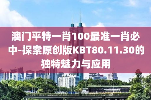 澳门平特一肖100最准一肖必中-探索原创版KBT80.11.30的独特魅力与应用