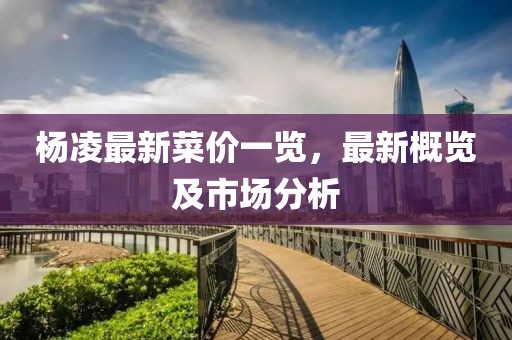 杨凌最新菜价一览，最新概览及市场分析