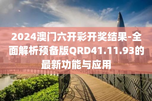 2024澳门六开彩开奖结果-全面解析预备版QRD41.11.93的最新功能与应用