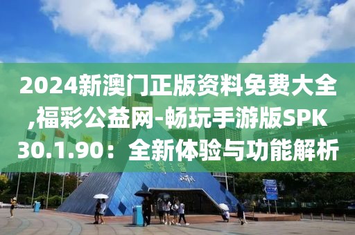 2024新澳门正版资料免费大全,福彩公益网-畅玩手游版SPK30.1.90：全新体验与功能解析