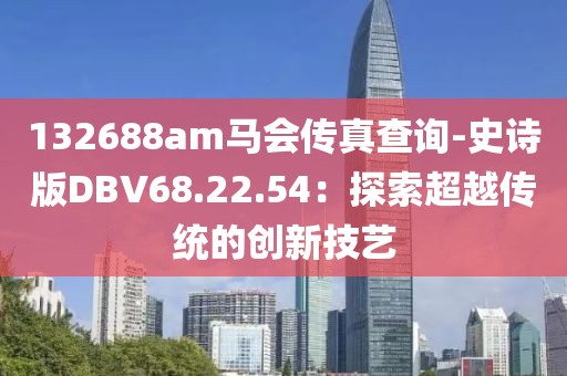132688am马会传真查询-史诗版DBV68.22.54：探索超越传统的创新技艺