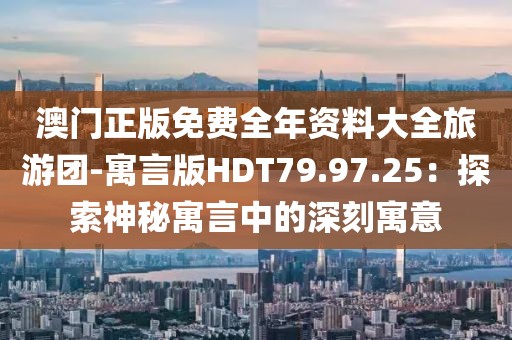 澳门正版免费全年资料大全旅游团-寓言版HDT79.97.25：探索神秘寓言中的深刻寓意