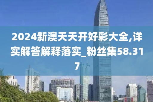 2024新澳天天开好彩大全,详实解答解释落实_粉丝集58.317