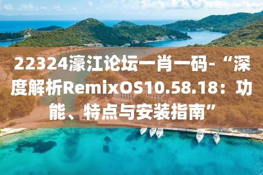 22324濠江论坛一肖一码-“深度解析RemixOS10.58.18：功能、特点与安装指南”