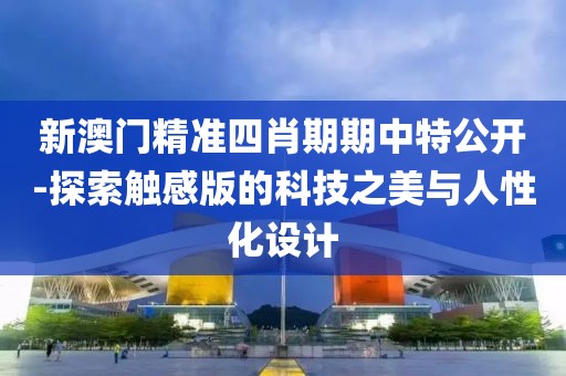 新澳门精准四肖期期中特公开-探索触感版的科技之美与人性化设计