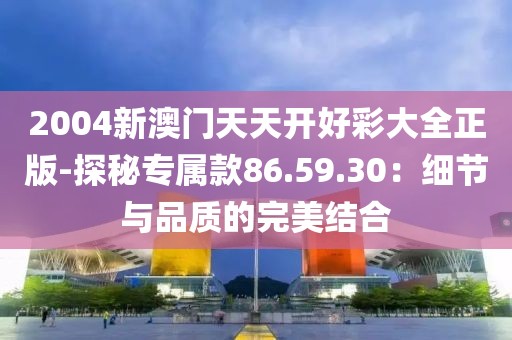 2004新澳门天天开好彩大全正版-探秘专属款86.59.30：细节与品质的完美结合