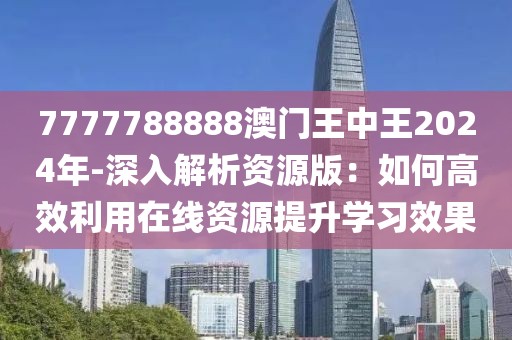 7777788888澳门王中王2024年-深入解析资源版：如何高效利用在线资源提升学习效果