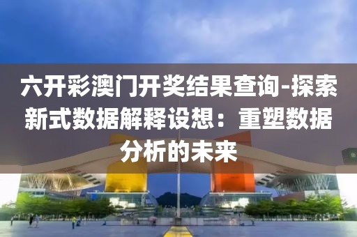 六开彩澳门开奖结果查询-探索新式数据解释设想：重塑数据分析的未来