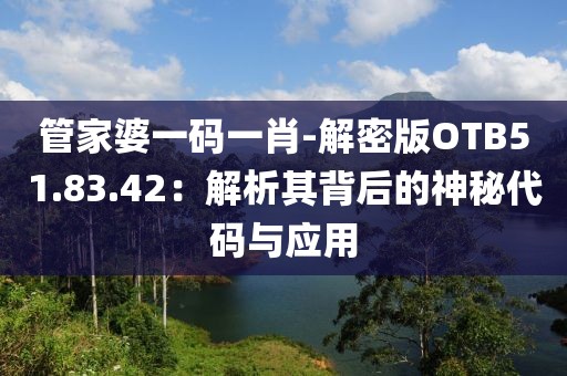 管家婆一码一肖-解密版OTB51.83.42：解析其背后的神秘代码与应用