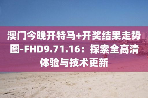 澳门今晚开特马+开奖结果走势图-FHD9.71.16：探索全高清体验与技术更新