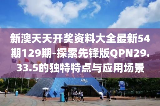 新澳天天开奖资料大全最新54期129期-探索先锋版QPN29.33.5的独特特点与应用场景