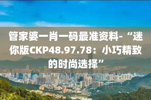 管家婆一肖一码最准资料-“迷你版CKP48.97.78：小巧精致的时尚选择”