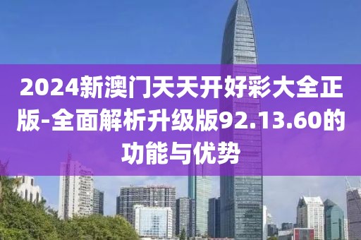 2024新澳门天天开好彩大全正版-全面解析升级版92.13.60的功能与优势