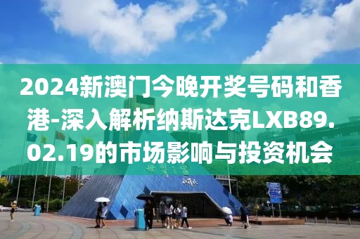 2024新澳门今晚开奖号码和香港-深入解析纳斯达克LXB89.02.19的市场影响与投资机会