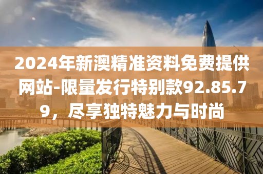 2024年新澳精准资料免费提供网站-限量发行特别款92.85.79，尽享独特魅力与时尚