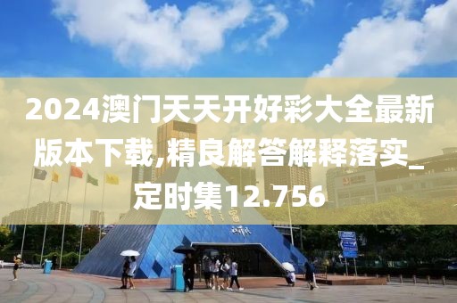 2024澳门天天开好彩大全最新版本下载,精良解答解释落实_定时集12.756