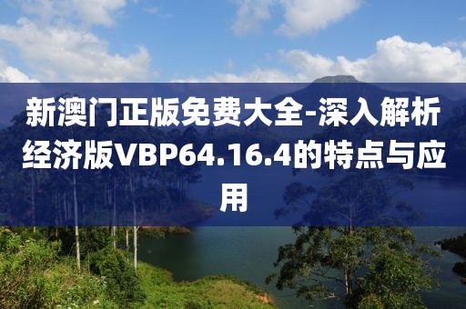 新澳门正版免费大全-深入解析经济版VBP64.16.4的特点与应用