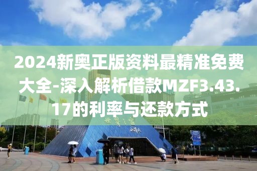 2024新奥正版资料最精准免费大全-深入解析借款MZF3.43.17的利率与还款方式