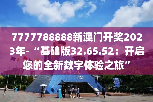 7777788888新澳门开奖2023年-“基础版32.65.52：开启您的全新数字体验之旅”