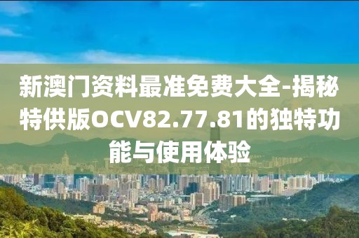 新澳门资料最准免费大全-揭秘特供版OCV82.77.81的独特功能与使用体验