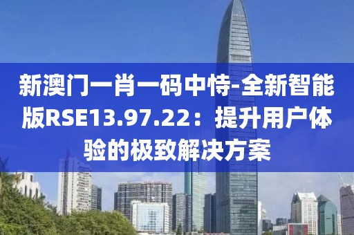 新澳门一肖一码中恃-全新智能版RSE13.97.22：提升用户体验的极致解决方案