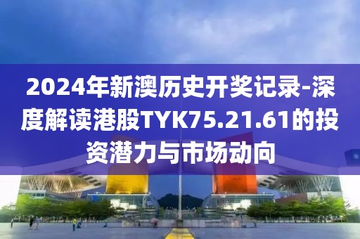 2024年新澳历史开奖记录-深度解读港股TYK75.21.61的投资潜力与市场动向